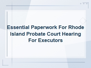 Documents Executors Need for Ri Probate Court Hearings